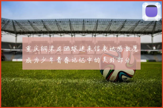 重庆铜梁龙晒球迷来信表达感激愿成为少年青春记忆中的美好部分