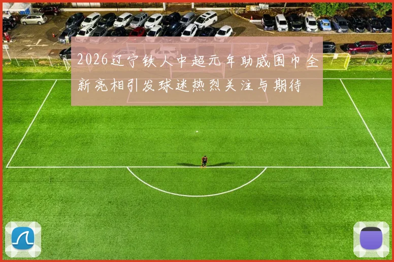 2026辽宁铁人中超元年助威围巾全新亮相引发球迷热烈关注与期待