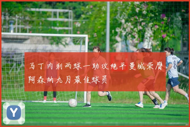 马丁内利两球一助攻绝平曼城荣膺阿森纳九月最佳球员